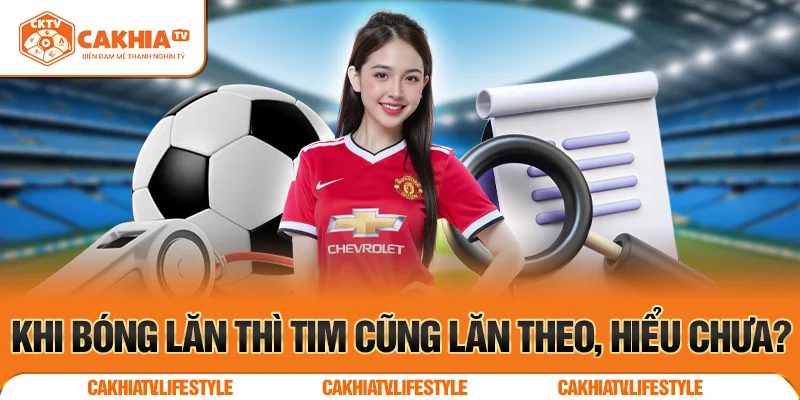 Khi bóng lăn thì tim cũng lăn theo, hiểu chưa?